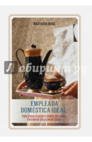 Empleada domestica ideal. Tips para elegir y consejos paara triunfar en la profesion / Rose Nastasia