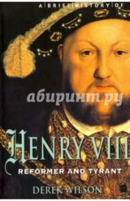 Brief History of Henry VIII, Reformer and Tyreant / Wilson Derek