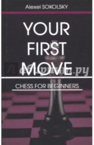 Your first move. Chess for beginners (на английском языке) / Sokolsky Alexei