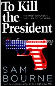 To Kill the President. The Most Explosive Thriller of the Year / Bourne Sam