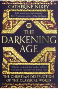 Darkening Age. Christian Destruction of the Classical World / Nixey Catherine