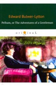 Pelham, or The Adventures of a Gentleman / Bulwer-Lytton Edward