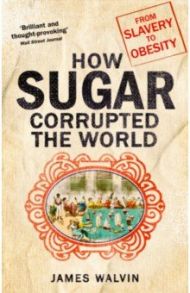 How Sugar Corrupted the World. From Slavery to Obesity / Walvin James