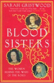 Blood Sisters. The Women Behind the Wars of the Roses / Gristwood Sarah