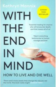 With the End in Mind. How to Live & Die Well / Mannix Kathryn