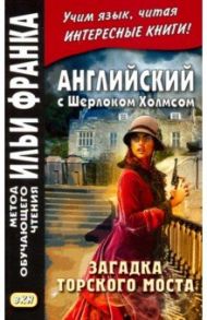 Английский с Шерлоком Холмсом. Загадка Торского моста / Doyle Arthur Conan