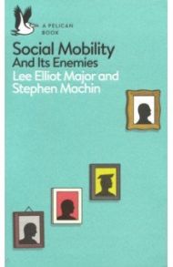 Social Mobility. And Its Enemies / Major Lee Elliot, Machin Stephen