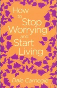 How to Stop Worrying and Start Living / Carnegie Dale