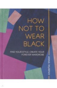 How Not to Wear Black. Find your Style, Create Your Forever Wardrobe / Murphy Anna