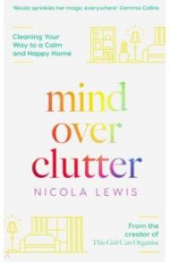 Mind Over Clutter. Cleaning Your Way to a Calm and Happy Home / Lewis Nicola