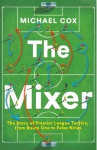 The Mixer. The Story of Premier League Tactics, from Route One to False Nines / Cox Michael