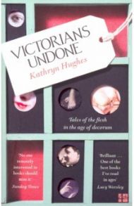 Victorians Undone. Tales of the Flesh in the Age / Hughes Kathryn