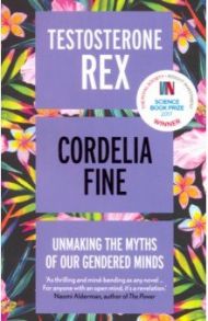 Testosterone Rex. Unmaking the Myths of Our Gendered Minds / Fine Cordelia