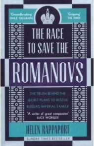 The Race to Save the Romanovs. The Truth Behind the Secret Plans to Rescue Russia's Imperial Family / Rappaport Helen