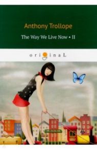 The Way We Live Now 2 = Как мы теперь живем 2 / Trollope Anthony