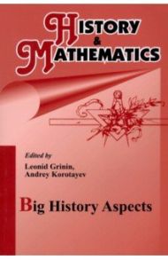 History & Mathematics: Big History Aspects / Grinin Leonid E., Korotayev Andrey V., Anisimov Valery A.