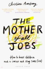 The Mother of All Jobs. How to Have Children and a Career and Stay Sane (ish) / Armstrong Christine