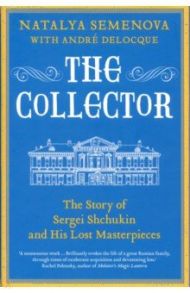 The Collector. The Story of Sergei Shchukin and His Lost Masterpieces / Semenova Natalya, Deloque Andre