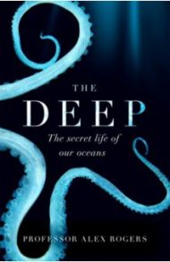 The Deep. The Hidden Wonders of Our Oceans and How We Can Protect Them / Rogers John