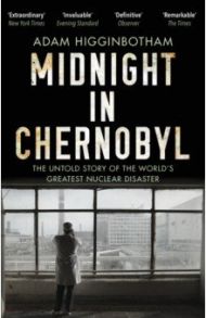 Midnight in Chernobyl. The Untold Story of the World's Greatest Nuclear Disaster / Higginbotham Adam