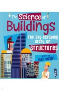 The Science of Buildings. The Sky-Scraping Story of Structures / Woolf Alex