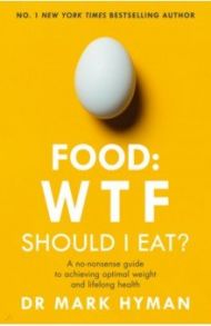 Food. WTF Should I Eat? The No-Nonsense Guide to Achieving Optimal Weight and Lifelong Health / Hyman Mark