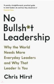 No Bullsh*t Leadership. Why the World Needs More Everyday Leaders and Why That Leader Is You / Hirst Chris