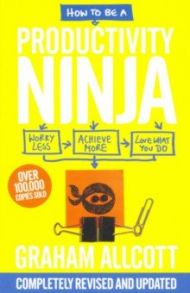 How to Be a Productivity Ninja. Worry Less, Achieve More, Love What You Do / Allcott Graham