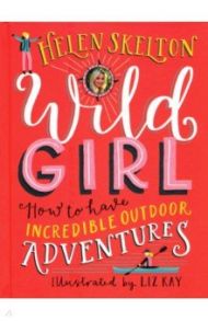 Wild Girl. How to Have Incredible Outdoor Adventures / Skelton Helen