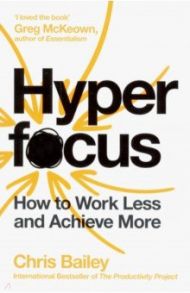 Hyperfocus. How to Work Less to Achieve More / Bailey Chris