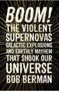 Boom! The Violent Supernovas, Galactic Explosions, and Earthly Mayhem That Shook Our Universe / Berman Bob