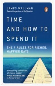 Time and How to Spend It. The 7 Rules for Richer, Happier Days / Wallman James