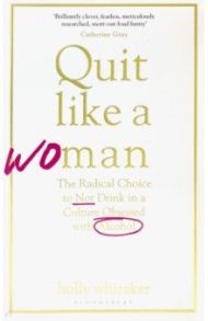 Quit Like a Woman. The Radical Choice to Not Drink in a Culture Obsessed with Alcohol / Whitaker Holly