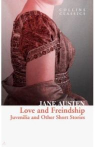 Love and Freindship. Juvenilia and Other Short Stories / Austen Jane