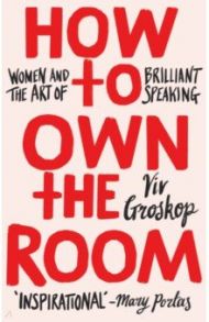 How to Own the Room. Women and the Art of Brilliant Speaking / Groskop Viv