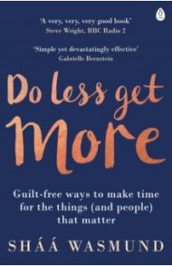 Do Less, Get More. Guilt-free Ways to Make Time for the Things (and People) that Matter / Wasmund Shaa