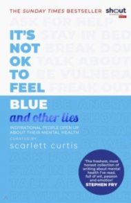 It's Not OK to Feel Blue (and Other Lies). Inspirational People Open Up About Their Mental Health / Curtis Scarlett