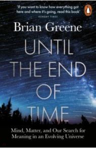 Until the End of Time. Mind, Matter, and Our Search for Meaning in an Evolving Universe / Greene Brian