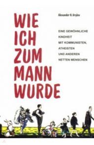 Wie ich zum Mann wurde. Eine gewohnliche Kindheit mit Kommunisten, Atheisten und anderen netten / Крылов Александр Николаевич