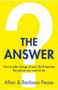 The Answer. How to take charge of your life & become the person you want to be / Pease Allan, Пиз Барбара