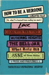 How To Be A Heroine. Or, what I’ve learned from reading too much / Ellis Samantha