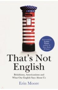 That's Not English. Britishisms, Americanisms and What Our English Says About Us / Moore Erin