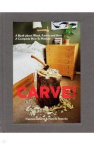 Carve! A Book on Wood, Knives and Axes / Dahlrot Hannes, Francke Henrik