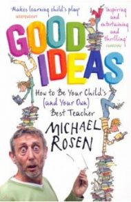 Good Ideas. How to Be Your Child's (and Your Own) Best Teacher / Rosen Michael