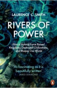 Rivers of Power. How a Natural Force Raised Kingdoms, Destroyed Civilizations, and Shapes Our World / Smith Laurence C.