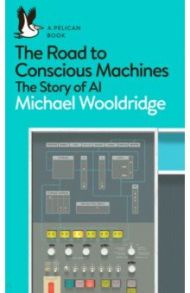 The Road to Conscious Machines. The Story of AI / Wooldridge Michael