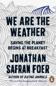 We are the Weather. Saving the Planet Begins at Breakfast / Foer Jonathan Safran