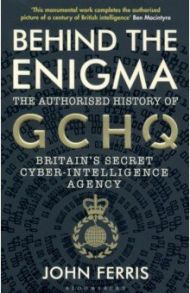 Behind the Enigma. The Authorised History of GCHQ, Britain’s Secret Cyber-Intelligence Agency / Ferris John