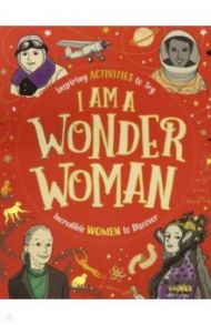 I am a Wonder Woman. Inspiring activities to try. Incredible women to discover / Bailey Ellen