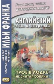 Английский с Дж. К. Джеромом. Трое в лодке, не считая собаки / Джером Джером Клапка